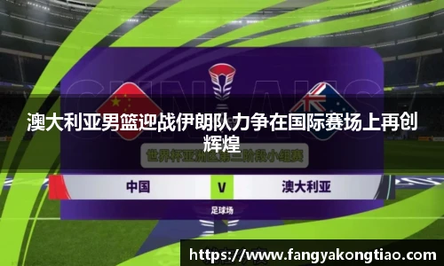 澳大利亚男篮迎战伊朗队力争在国际赛场上再创辉煌