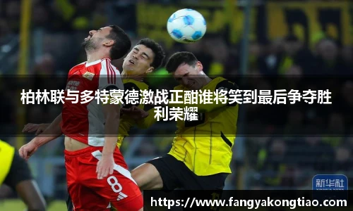 柏林联与多特蒙德激战正酣谁将笑到最后争夺胜利荣耀
