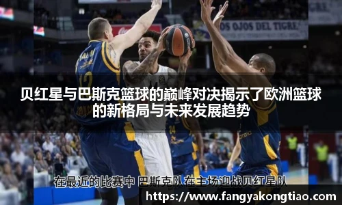 贝红星与巴斯克篮球的巅峰对决揭示了欧洲篮球的新格局与未来发展趋势